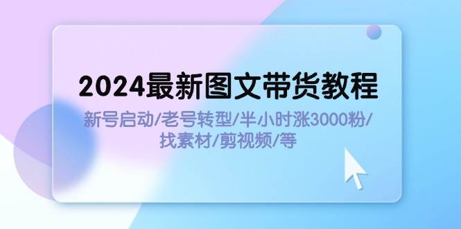 2024最新图文带货教程：新号启动/老号转型/半小时涨3000粉/找素材/剪辑-安哥网络创业副业