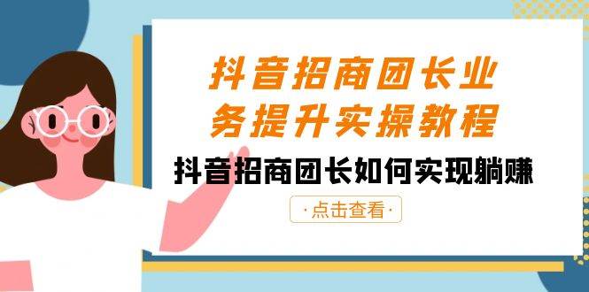 抖音-招商团长业务提升实操教程，抖音招商团长如何实现躺赚（38节）-安哥网络创业副业