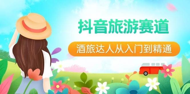 抖音旅游赛道酒 旅达人从入门到精通：直播+短视频+旅游  未来5年风口-安哥网络创业副业