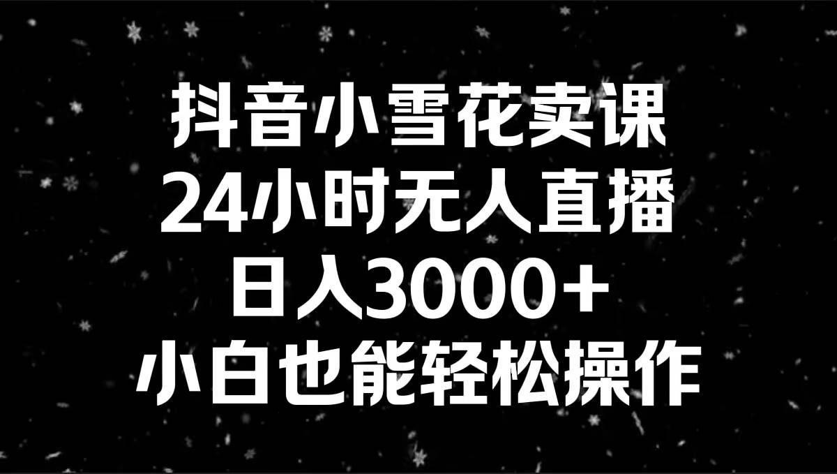 抖音小雪花卖课，24小时无人直播，日入3000+，小白也能轻松操作-安哥网络创业副业