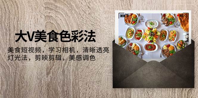 大V-美食色彩法,美食短视频 学习相机 清晰透亮灯光法 剪映剪辑 美感调色-安哥网络创业副业
