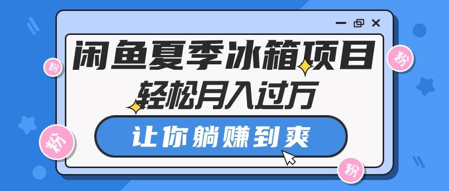 闲鱼夏季冰箱项目，轻松月入过万，让你躺赚到爽-安哥网络创业副业