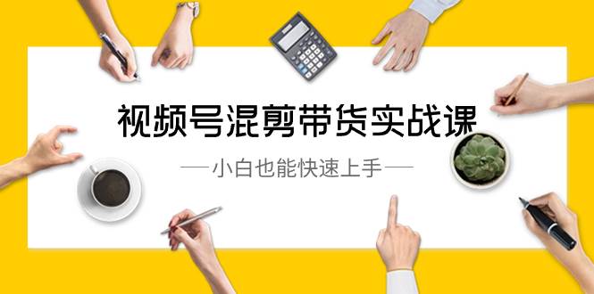 视频号-混剪带货实战课，小白也能快速上手（10节课）-安哥网络创业副业