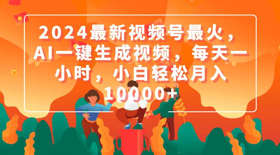2024最新视频号最火，AI一键生成视频，每天一小时，小白轻松月入10000+-安哥网络创业副业