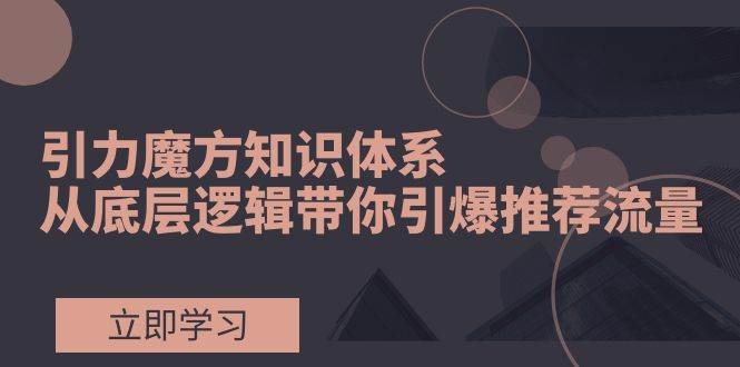 引力魔方知识体系，从底层逻辑带你引爆荐推流量！-安哥网络创业副业