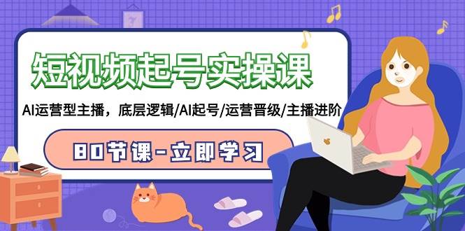 短视频起号实操课，AI运营型主播，底层逻辑/AI起号/运营晋级/主播进阶/80节-安哥网络创业副业