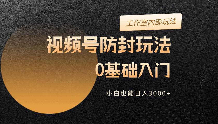2024视频号升级防封玩法，零基础入门，小白也能日入3000+-安哥网络创业副业