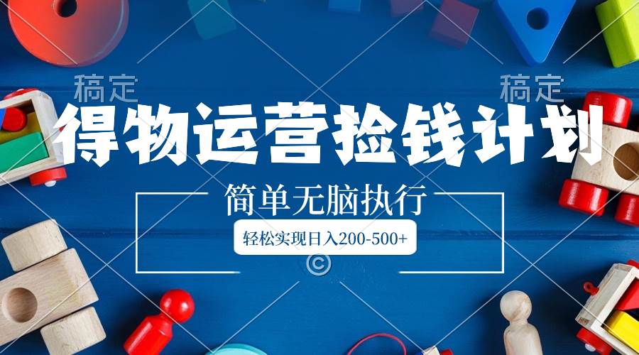 得物运营捡钱计划，简单无脑执行，轻松实现日入200-500+-安哥网络创业副业