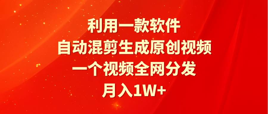 利用一款软件，自动混剪生成原创视频，一个视频全网分发，月入1W+附软件-安哥网络创业副业