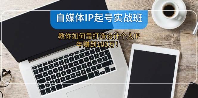 自媒体IP-起号实战班：教你如何靠打造设计个人IP，年赚到100万！-安哥网络创业副业