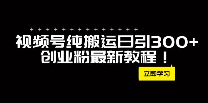 外面卖2580视频号纯搬运日引300+创业粉最新教程！-安哥网络创业副业