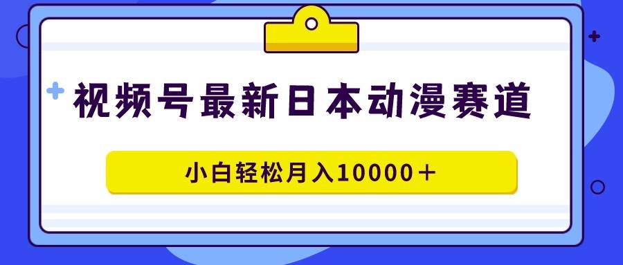 视频号日本动漫蓝海赛道，100%原创，小白轻松月入10000＋-安哥网络创业副业
