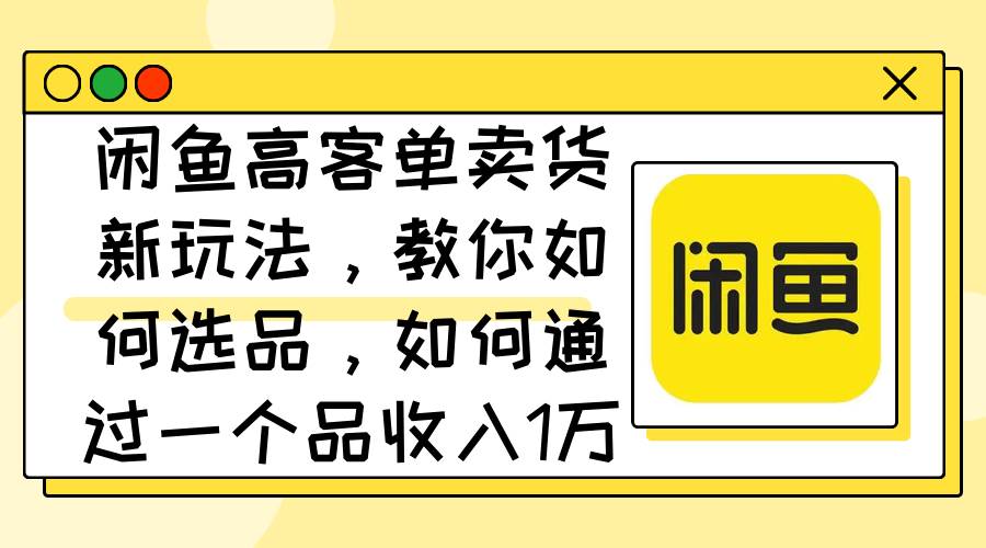 闲鱼高客单卖货新玩法，教你如何选品，如何通过一个品收入1万+-安哥网络创业副业