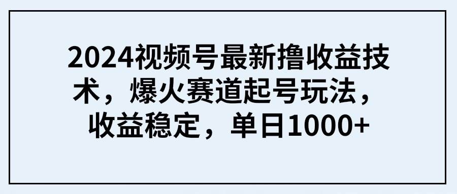 2024视频号最新撸收益技术，爆火赛道起号玩法，收益稳定，单日1000+-安哥网络创业副业