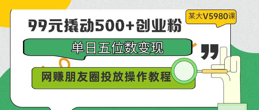 99元撬动500+创业粉，单日五位数变现，网赚朋友圈投放操作教程价值5980！-安哥网络创业副业