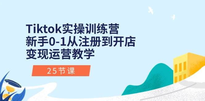 Tiktok实操训练营：新手0-1从注册到开店变现运营教学（25节课）-安哥网络创业副业