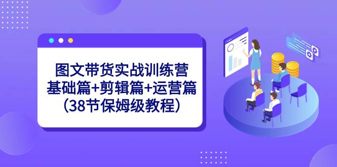 图文带货实战训练营：基础篇+剪辑篇+运营篇（38节保姆级教程）-安哥网络创业副业