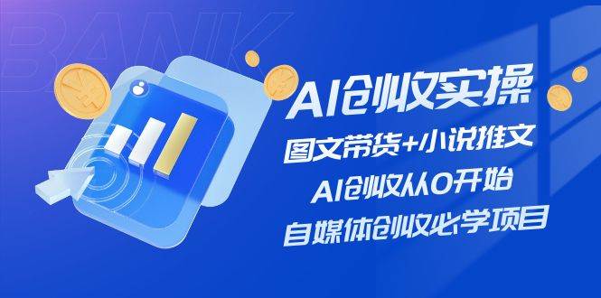 AI创收实操—图文带货+小说推文，AI创收从0开始，自媒体创收必学项目-安哥网络创业副业