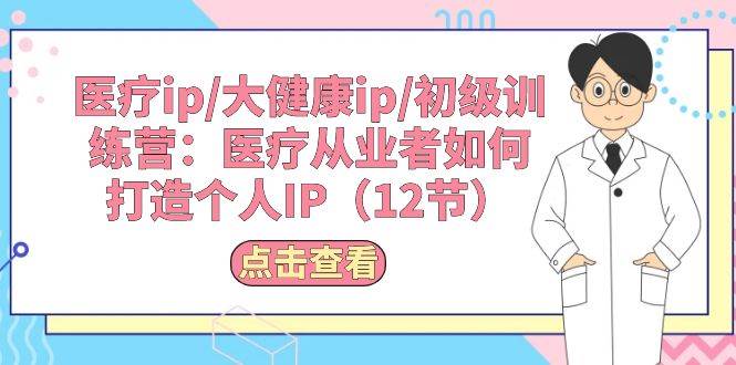 医疗ip/大健康ip/初级训练营：医疗从业者如何打造个人IP（12节）-安哥网络创业副业