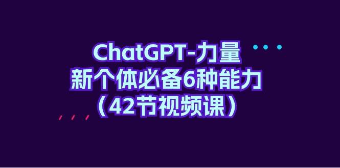 ChatGPT-力量 新个体必备6种能力（42节视频课）-安哥网络创业副业