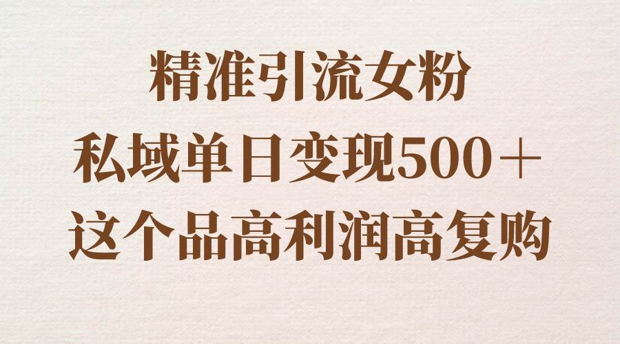 精准引流女粉，私域单日变现500＋，高利润高复购，保姆级实操教程分享-安哥网络创业副业