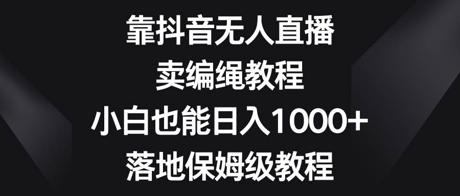 靠抖音无人直播，卖编绳教程，小白也能日入1000+，落地保姆级教程-安哥网络创业副业