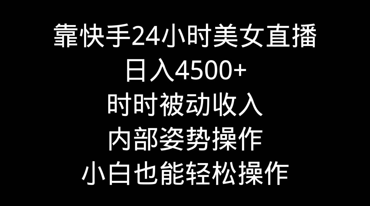 靠快手24小时美女直播，日入4500+，时时被动收入，内部姿势操作，小白也…-安哥网络创业副业