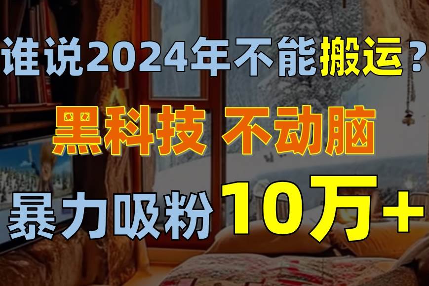 谁说2024年不能搬运？只动手不动脑，自媒体平台单月暴力涨粉10000+-安哥网络创业副业
