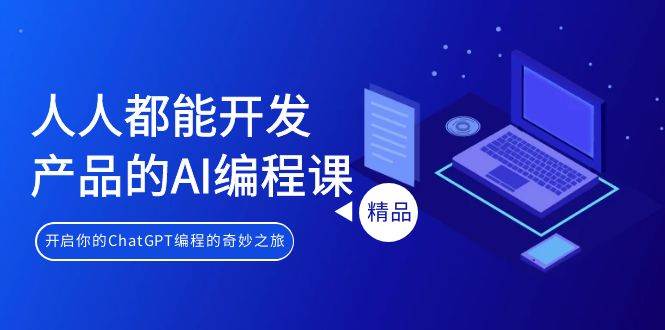 人人都能 开发产品的AI编程课，开启你的ChatGPT编程的奇妙之旅-安哥网络创业副业