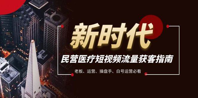 民营医疗-短视频流量获客必备指南，老板、运营、操盘手、白号运营必看-安哥网络创业副业