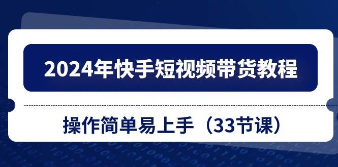 2024年快手短视频带货教程，操作简单易上手（33节课）-安哥网络创业副业