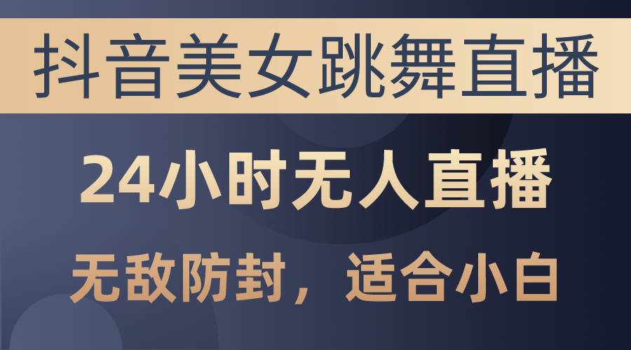 抖音美女跳舞直播，日入3000+，24小时无人直播，无敌防封技术，小白最…-安哥网络创业副业