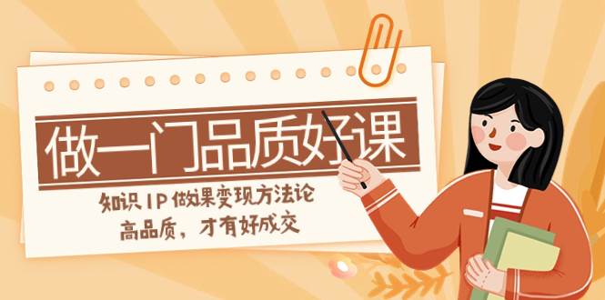 如何做一门·品质好课，知识IP做课变现方法论，高品质，才有好成交（11节）-安哥网络创业副业