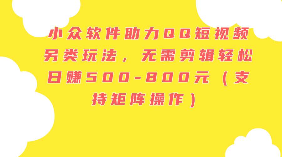 小众软件助力QQ短视频另类玩法，无需剪辑轻松日赚500-800元（支持矩阵…-安哥网络创业副业