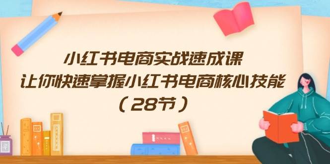 小红书电商实战速成课，让你快速掌握小红书电商核心技能（28节）-安哥网络创业副业