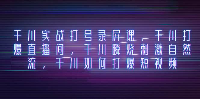 千川实战打号录屏课，千川打爆直播间，千川瞬烧刺激自然流，千川如何打爆短视频-安哥网络创业副业