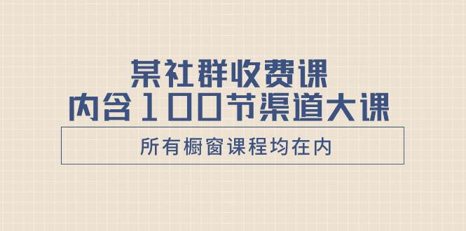 某社群收费课内含100节渠道大课（所有橱窗课程均在内）-安哥网络创业副业