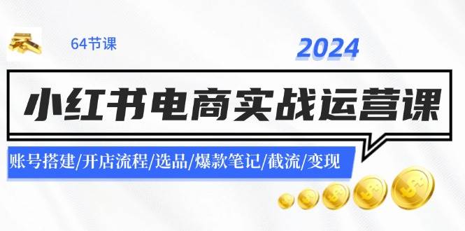 2024小红书电商实战运营课：账号搭建/开店流程/选品/爆款笔记/截流/变现-安哥网络创业副业