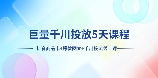 巨量千川投放5天课程：抖音商品卡+爆款图文+千川投流线上课-安哥网络创业副业