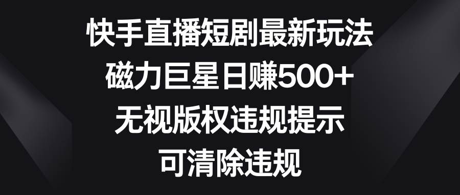 快手直播短剧最新玩法，磁力巨星日赚500+，无视版权违规提示，可清除违规-安哥网络创业副业
