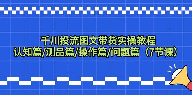 千川投流图文带货实操教程：认知篇/测品篇/操作篇/问题篇（7节课）-安哥网络创业副业