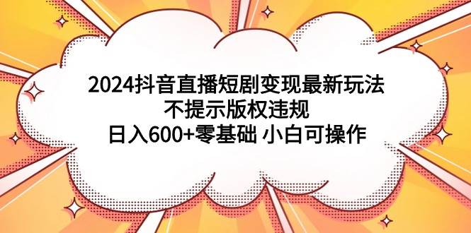 2024抖音直播短剧变现最新玩法，不提示版权违规 日入600+零基础 小白可操作-安哥网络创业副业
