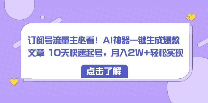 订阅号流量主必看！AI神器一键生成爆款文章 10天快速起号，月入2W+轻松实现-安哥网络创业副业