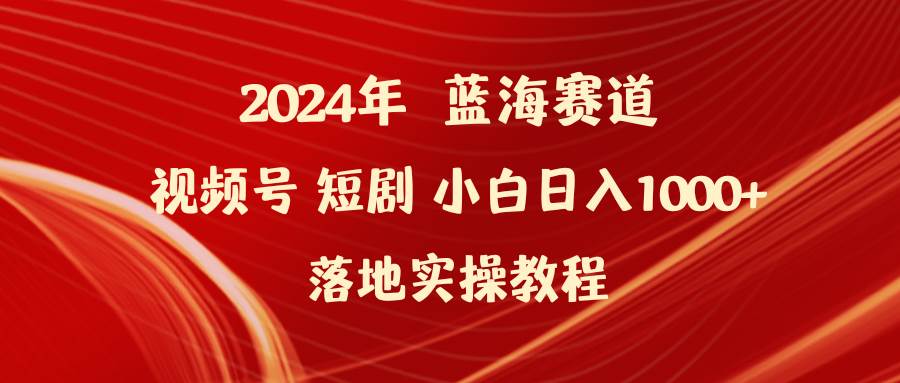 2024年蓝海赛道视频号短剧 小白日入1000+落地实操教程-安哥网络创业副业