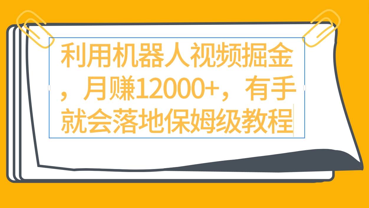 利用机器人视频掘金月赚12000+，有手就会落地保姆级教程-安哥网络创业副业
