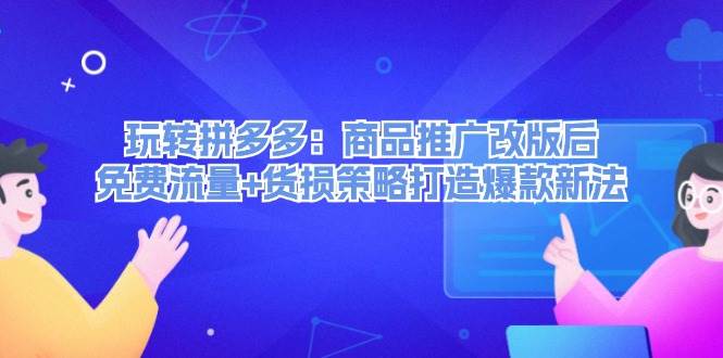玩转拼多多：商品推广改版后，免费流量+货损策略打造爆款新法（无水印）-安哥网络创业副业