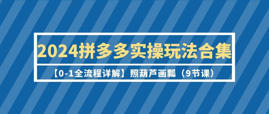 2024拼多多实操玩法合集【0-1全流程详解】照葫芦画瓢（9节课）-安哥网络创业副业