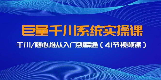 巨量千川系统实操课，千川/随心推从入门到精通（41节视频课）-安哥网络创业副业