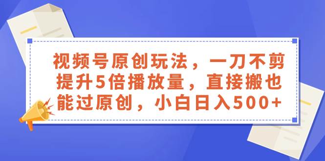 视频号原创玩法，一刀不剪提升5倍播放量，直接搬也能过原创，小白日入500+-安哥网络创业副业