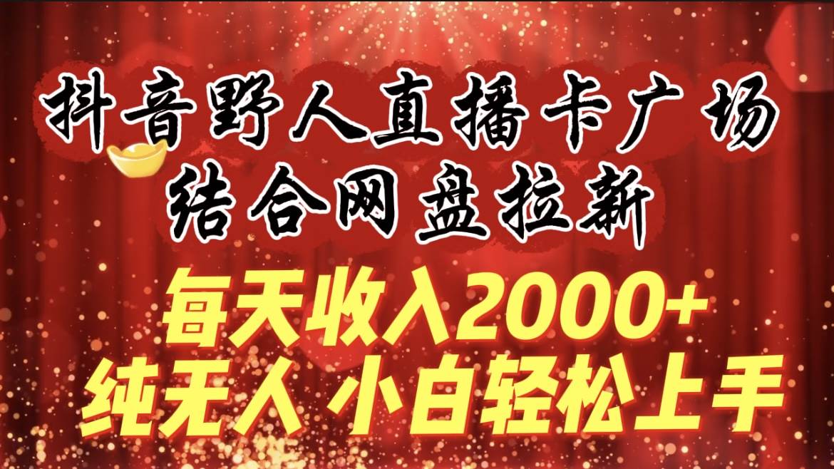 每天收入2000+，抖音野人直播卡广场，结合网盘拉新，纯无人，小白轻松上手-安哥网络创业副业